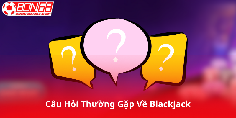 Câu Hỏi Thường Gặp Về Blackjack