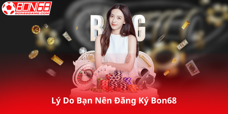 Lý Do Tại Sao Bạn Nên Đăng Ký Bon68