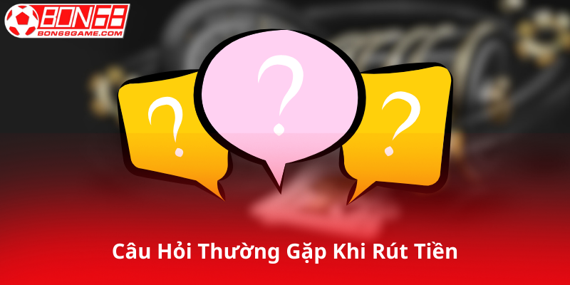 Câu Hỏi Thường Gặp Khi Rút Tiền Tại Bon68
