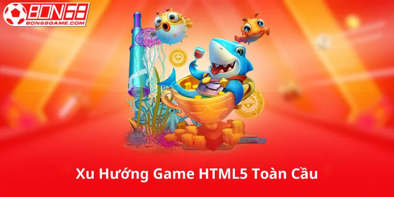 Bắn Cá H5 Và Xu Hướng Game HTML5 Toàn Cầu